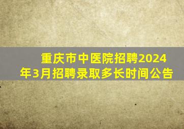 重庆市中医院招聘2024年3月招聘录取多长时间公告