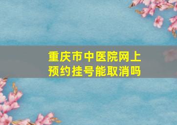 重庆市中医院网上预约挂号能取消吗