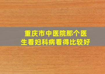 重庆市中医院那个医生看妇科病看得比较好