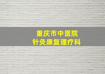 重庆市中医院针灸康复理疗科