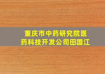 重庆市中药研究院医药科技开发公司田国江