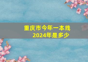 重庆市今年一本线2024年是多少