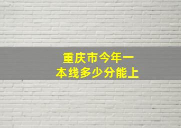 重庆市今年一本线多少分能上