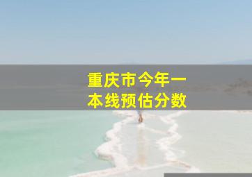 重庆市今年一本线预估分数