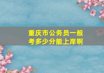 重庆市公务员一般考多少分能上岸啊