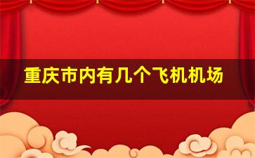 重庆市内有几个飞机机场