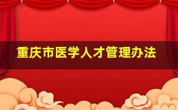 重庆市医学人才管理办法