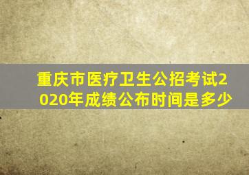 重庆市医疗卫生公招考试2020年成绩公布时间是多少