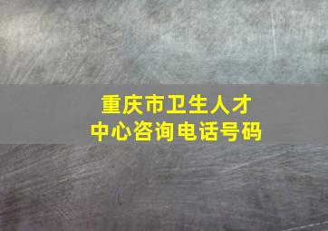 重庆市卫生人才中心咨询电话号码