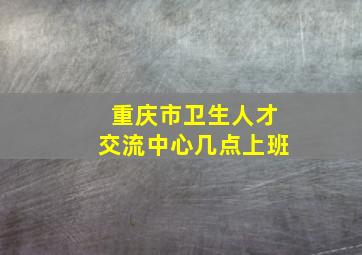 重庆市卫生人才交流中心几点上班