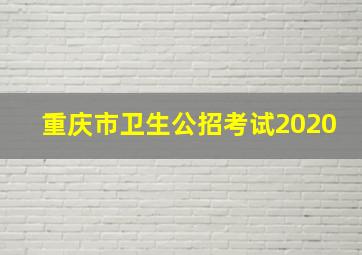 重庆市卫生公招考试2020