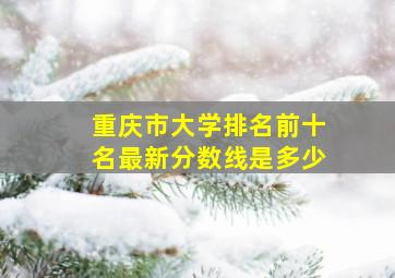 重庆市大学排名前十名最新分数线是多少