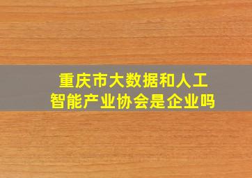 重庆市大数据和人工智能产业协会是企业吗