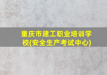 重庆市建工职业培训学校(安全生产考试中心)