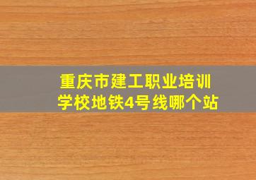 重庆市建工职业培训学校地铁4号线哪个站