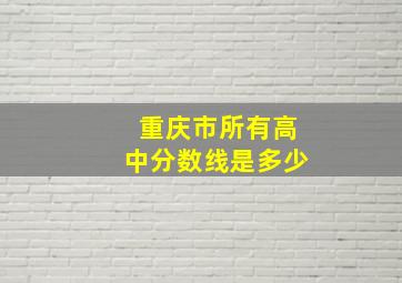 重庆市所有高中分数线是多少