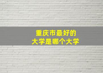 重庆市最好的大学是哪个大学