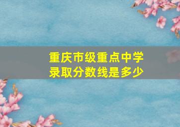 重庆市级重点中学录取分数线是多少