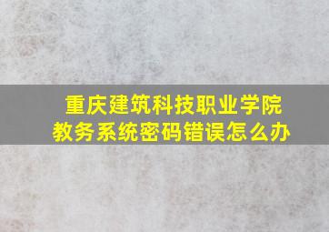 重庆建筑科技职业学院教务系统密码错误怎么办