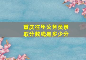 重庆往年公务员录取分数线是多少分