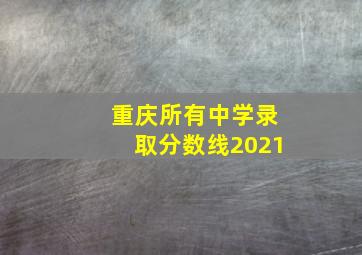 重庆所有中学录取分数线2021