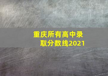 重庆所有高中录取分数线2021