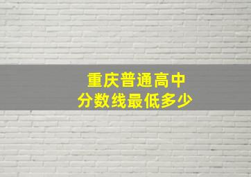 重庆普通高中分数线最低多少