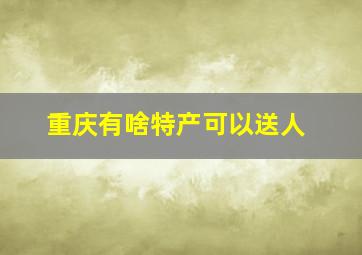 重庆有啥特产可以送人