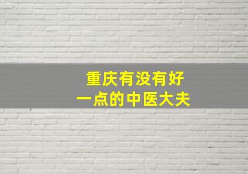 重庆有没有好一点的中医大夫