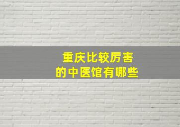 重庆比较厉害的中医馆有哪些