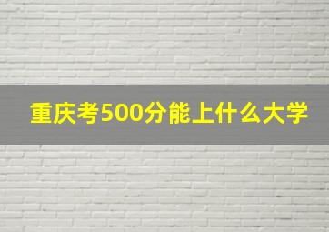 重庆考500分能上什么大学