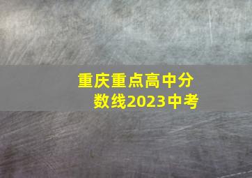 重庆重点高中分数线2023中考