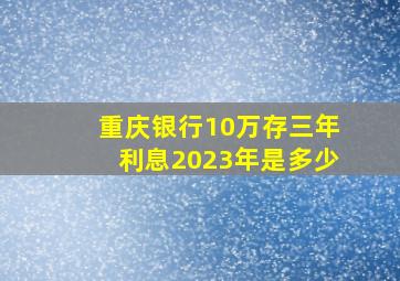 重庆银行10万存三年利息2023年是多少