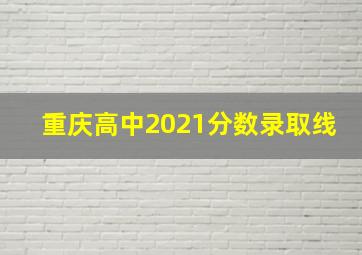 重庆高中2021分数录取线