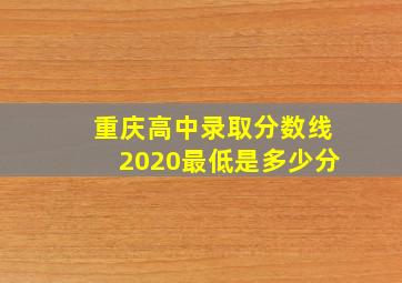 重庆高中录取分数线2020最低是多少分