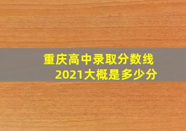 重庆高中录取分数线2021大概是多少分