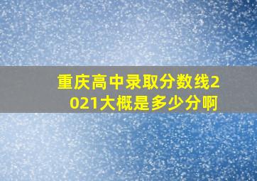 重庆高中录取分数线2021大概是多少分啊