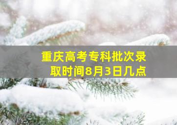 重庆高考专科批次录取时间8月3日几点