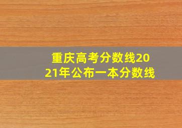 重庆高考分数线2021年公布一本分数线