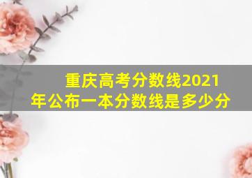 重庆高考分数线2021年公布一本分数线是多少分