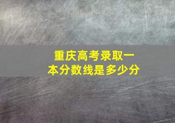 重庆高考录取一本分数线是多少分