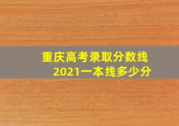 重庆高考录取分数线2021一本线多少分