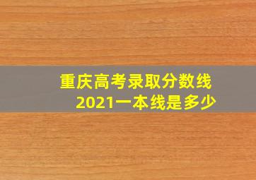 重庆高考录取分数线2021一本线是多少