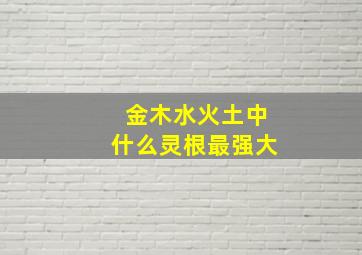 金木水火土中什么灵根最强大