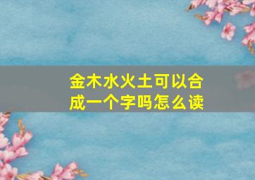 金木水火土可以合成一个字吗怎么读