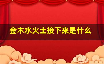 金木水火土接下来是什么