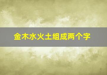 金木水火土组成两个字