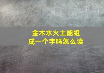 金木水火土能组成一个字吗怎么读