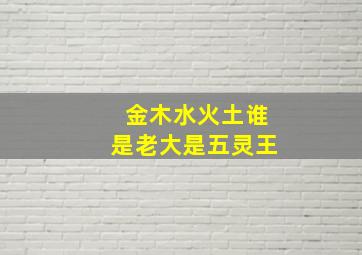 金木水火土谁是老大是五灵王