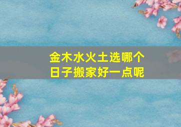 金木水火土选哪个日子搬家好一点呢